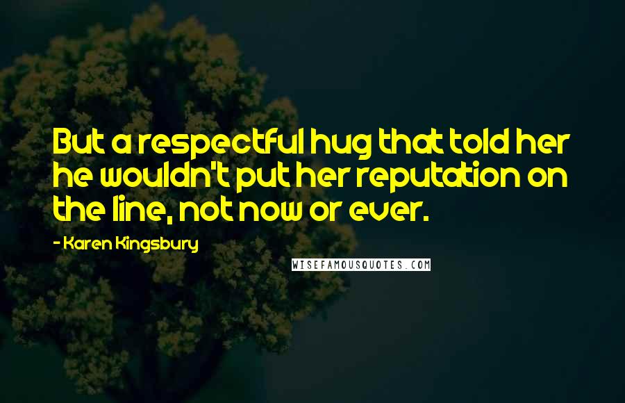 Karen Kingsbury Quotes: But a respectful hug that told her he wouldn't put her reputation on the line, not now or ever.