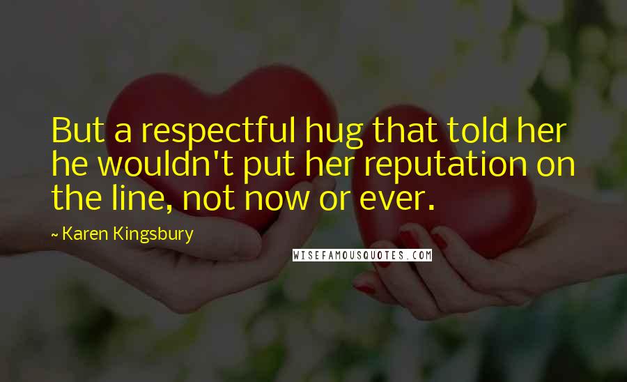 Karen Kingsbury Quotes: But a respectful hug that told her he wouldn't put her reputation on the line, not now or ever.