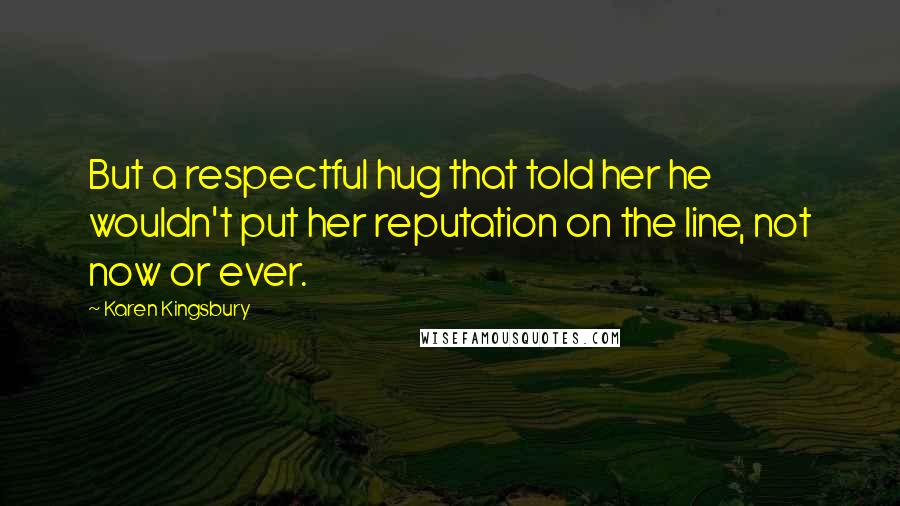 Karen Kingsbury Quotes: But a respectful hug that told her he wouldn't put her reputation on the line, not now or ever.