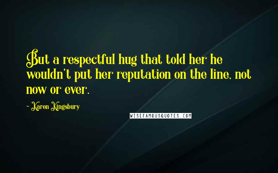 Karen Kingsbury Quotes: But a respectful hug that told her he wouldn't put her reputation on the line, not now or ever.