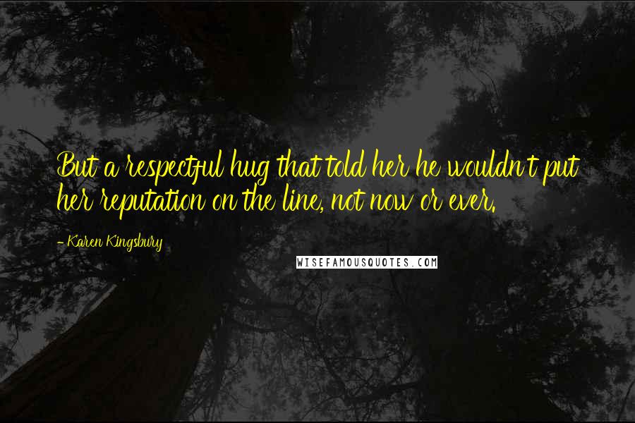 Karen Kingsbury Quotes: But a respectful hug that told her he wouldn't put her reputation on the line, not now or ever.