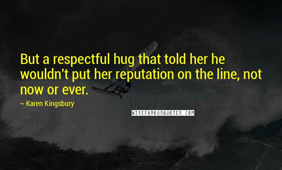 Karen Kingsbury Quotes: But a respectful hug that told her he wouldn't put her reputation on the line, not now or ever.