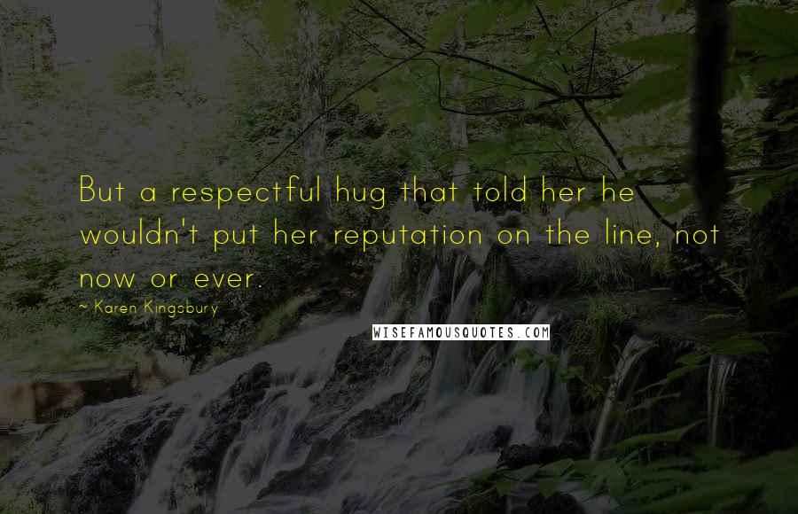Karen Kingsbury Quotes: But a respectful hug that told her he wouldn't put her reputation on the line, not now or ever.