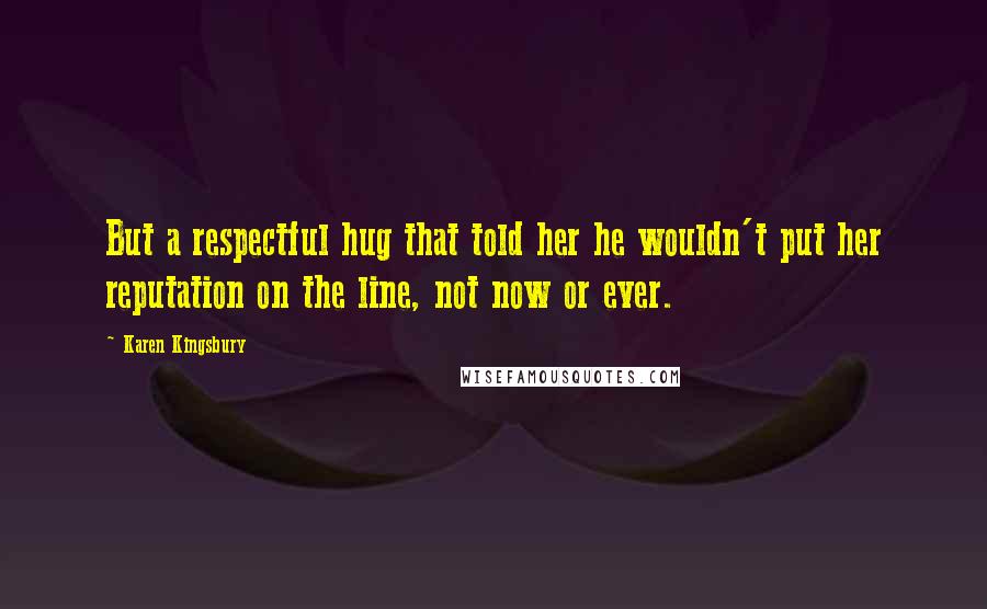 Karen Kingsbury Quotes: But a respectful hug that told her he wouldn't put her reputation on the line, not now or ever.