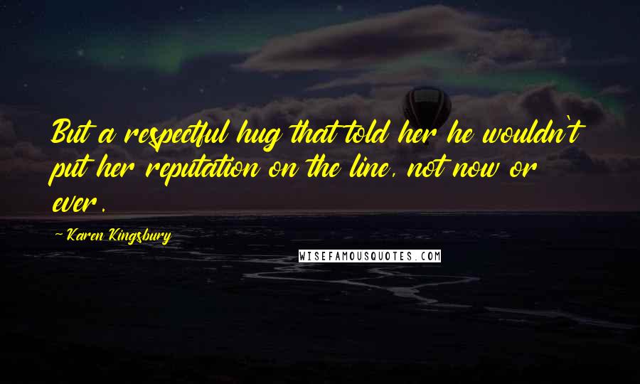 Karen Kingsbury Quotes: But a respectful hug that told her he wouldn't put her reputation on the line, not now or ever.