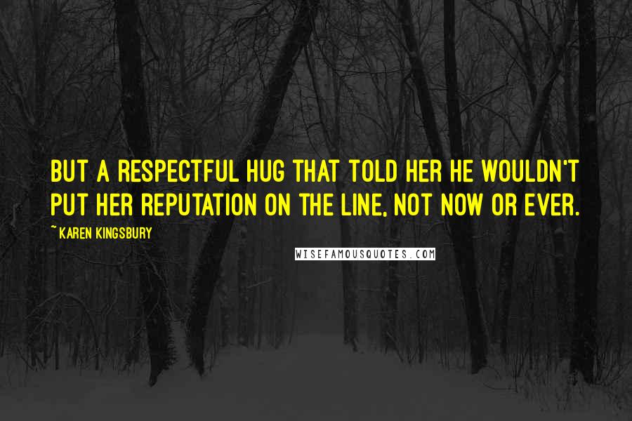 Karen Kingsbury Quotes: But a respectful hug that told her he wouldn't put her reputation on the line, not now or ever.