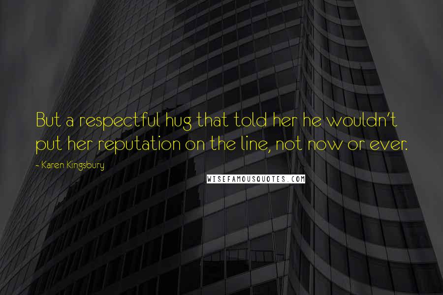 Karen Kingsbury Quotes: But a respectful hug that told her he wouldn't put her reputation on the line, not now or ever.