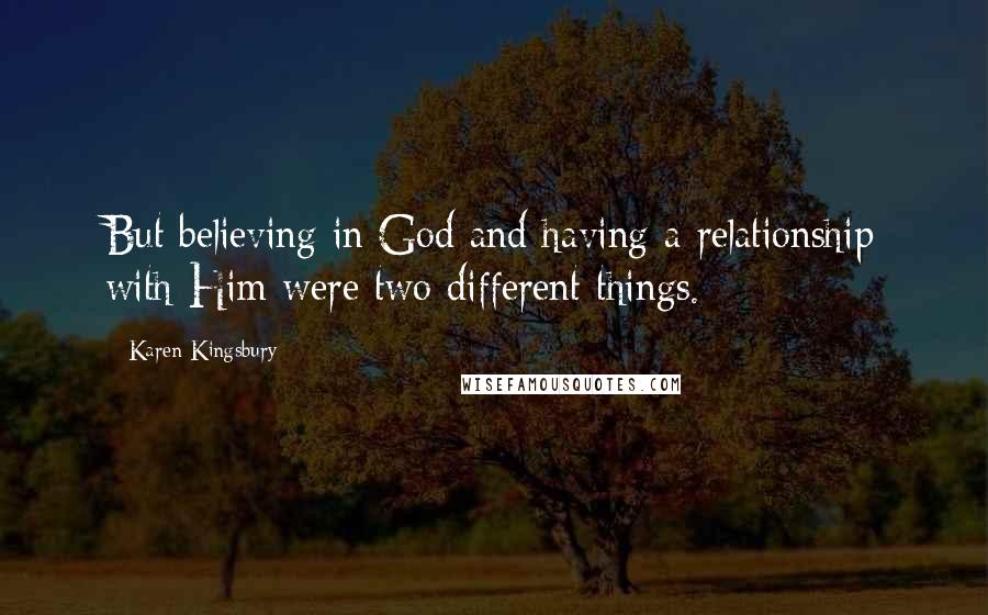 Karen Kingsbury Quotes: But believing in God and having a relationship with Him were two different things.