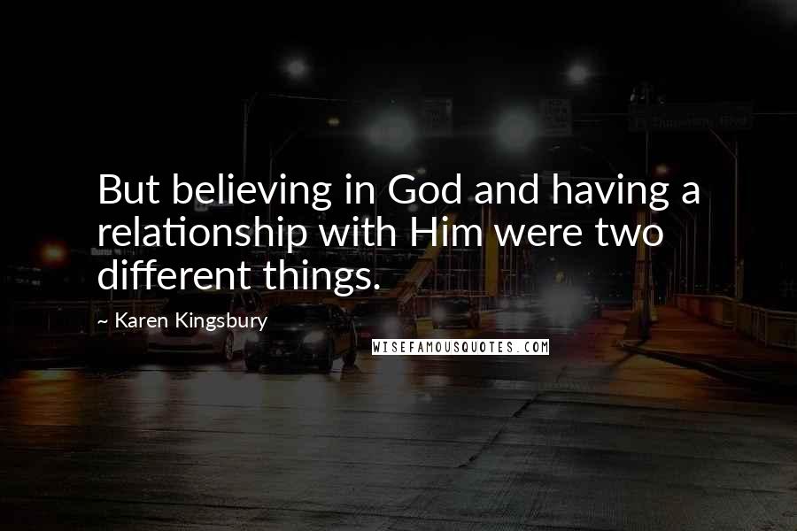Karen Kingsbury Quotes: But believing in God and having a relationship with Him were two different things.