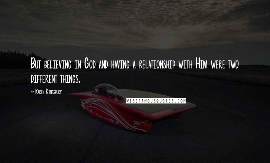 Karen Kingsbury Quotes: But believing in God and having a relationship with Him were two different things.