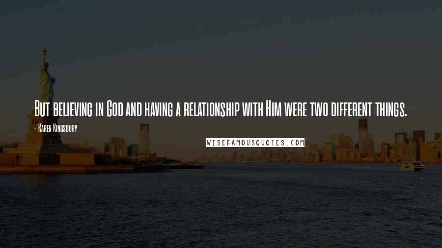 Karen Kingsbury Quotes: But believing in God and having a relationship with Him were two different things.