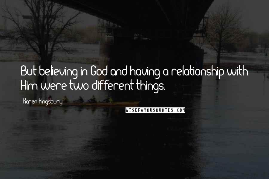 Karen Kingsbury Quotes: But believing in God and having a relationship with Him were two different things.