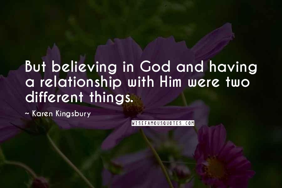 Karen Kingsbury Quotes: But believing in God and having a relationship with Him were two different things.