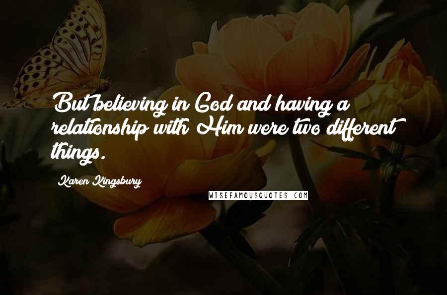 Karen Kingsbury Quotes: But believing in God and having a relationship with Him were two different things.