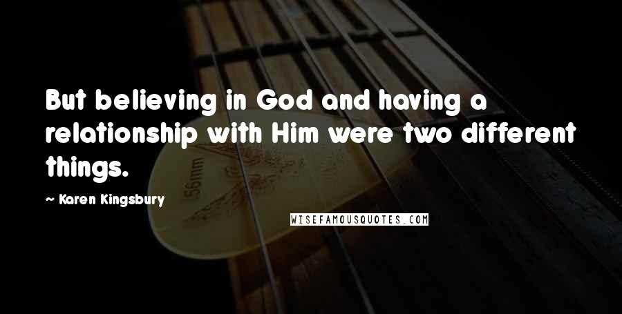 Karen Kingsbury Quotes: But believing in God and having a relationship with Him were two different things.