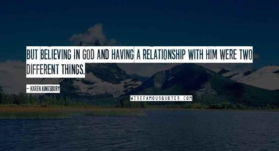Karen Kingsbury Quotes: But believing in God and having a relationship with Him were two different things.