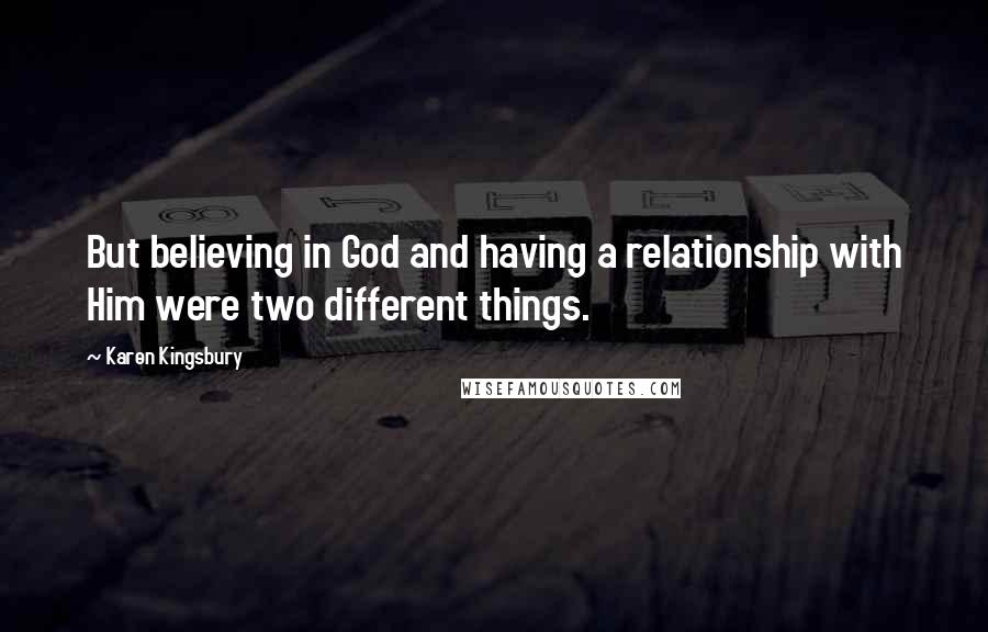 Karen Kingsbury Quotes: But believing in God and having a relationship with Him were two different things.