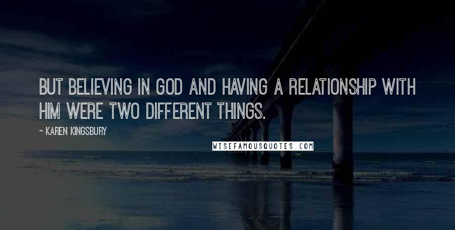 Karen Kingsbury Quotes: But believing in God and having a relationship with Him were two different things.