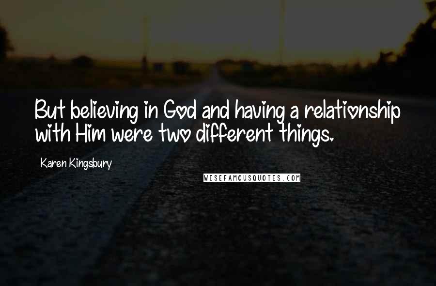 Karen Kingsbury Quotes: But believing in God and having a relationship with Him were two different things.