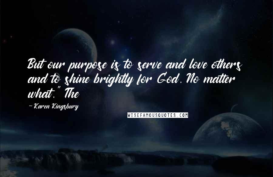 Karen Kingsbury Quotes: But our purpose is to serve and love others and to shine brightly for God. No matter what." The