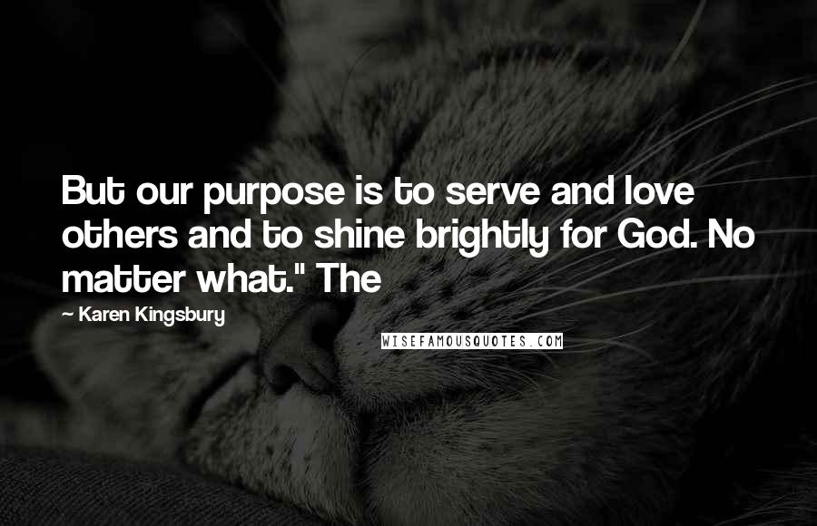 Karen Kingsbury Quotes: But our purpose is to serve and love others and to shine brightly for God. No matter what." The