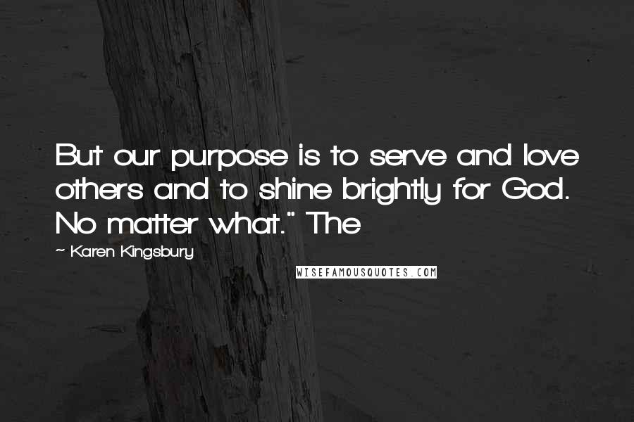 Karen Kingsbury Quotes: But our purpose is to serve and love others and to shine brightly for God. No matter what." The