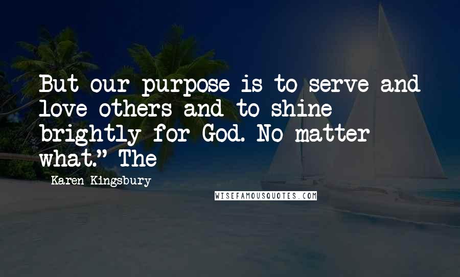 Karen Kingsbury Quotes: But our purpose is to serve and love others and to shine brightly for God. No matter what." The