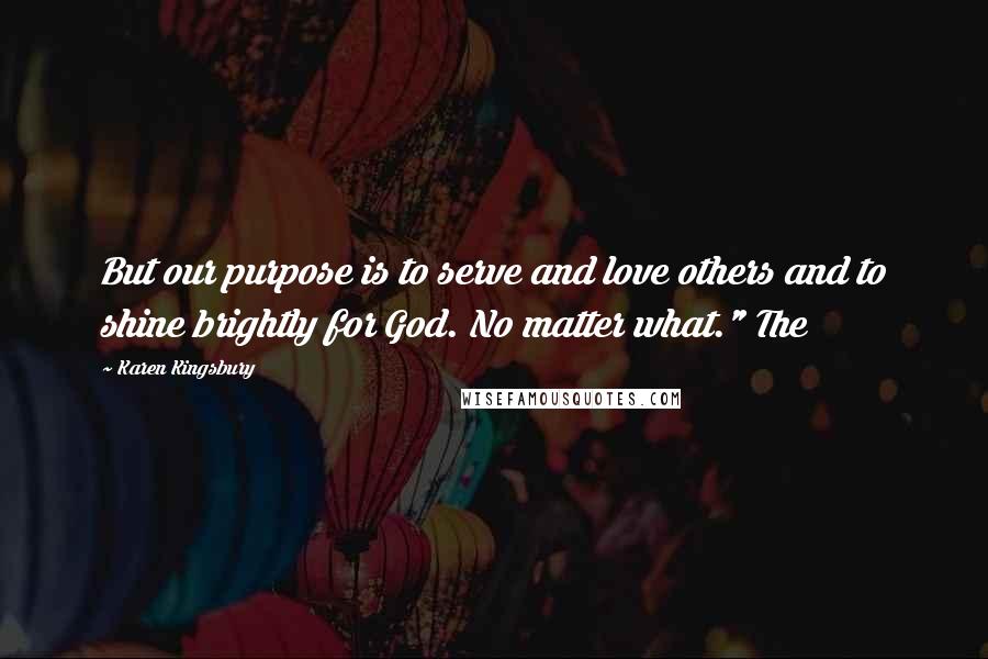 Karen Kingsbury Quotes: But our purpose is to serve and love others and to shine brightly for God. No matter what." The