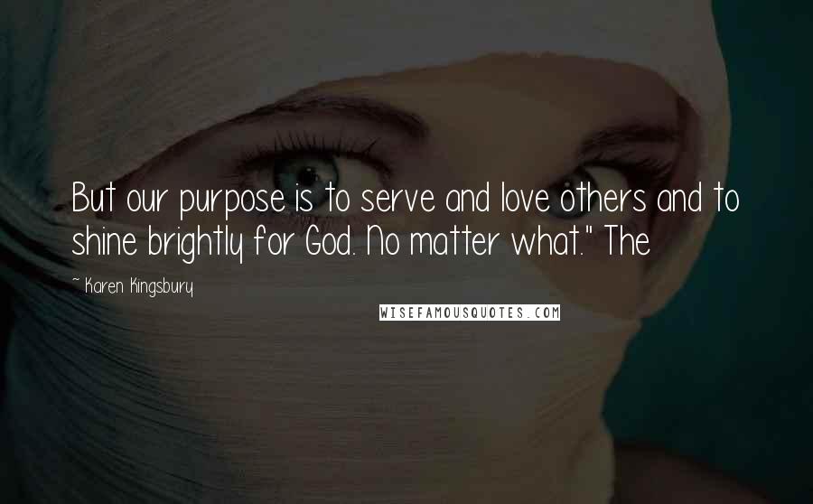 Karen Kingsbury Quotes: But our purpose is to serve and love others and to shine brightly for God. No matter what." The