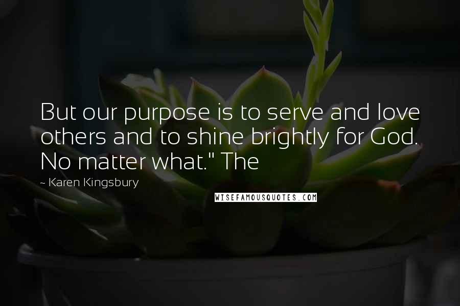 Karen Kingsbury Quotes: But our purpose is to serve and love others and to shine brightly for God. No matter what." The