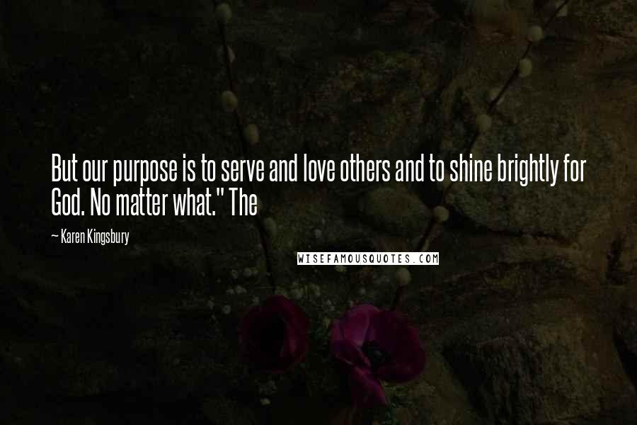 Karen Kingsbury Quotes: But our purpose is to serve and love others and to shine brightly for God. No matter what." The