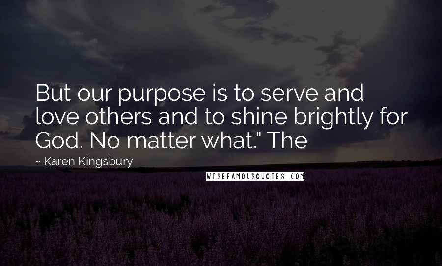 Karen Kingsbury Quotes: But our purpose is to serve and love others and to shine brightly for God. No matter what." The