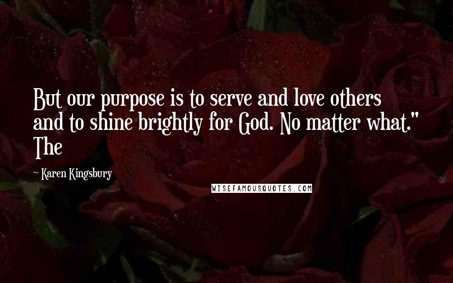 Karen Kingsbury Quotes: But our purpose is to serve and love others and to shine brightly for God. No matter what." The