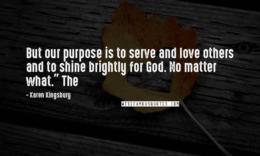 Karen Kingsbury Quotes: But our purpose is to serve and love others and to shine brightly for God. No matter what." The