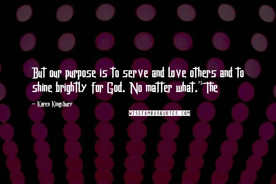 Karen Kingsbury Quotes: But our purpose is to serve and love others and to shine brightly for God. No matter what." The