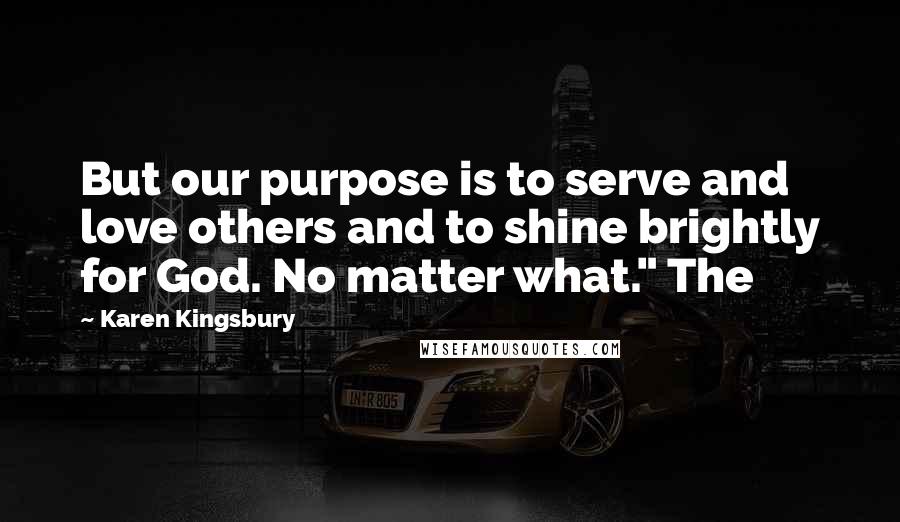 Karen Kingsbury Quotes: But our purpose is to serve and love others and to shine brightly for God. No matter what." The