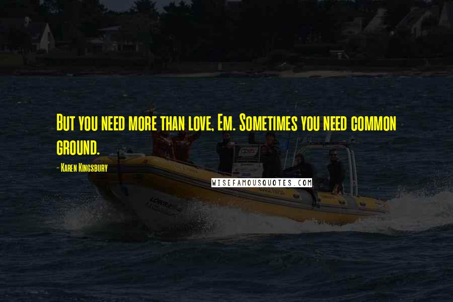 Karen Kingsbury Quotes: But you need more than love, Em. Sometimes you need common ground.