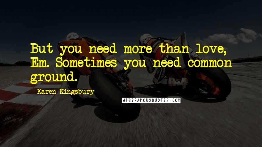 Karen Kingsbury Quotes: But you need more than love, Em. Sometimes you need common ground.