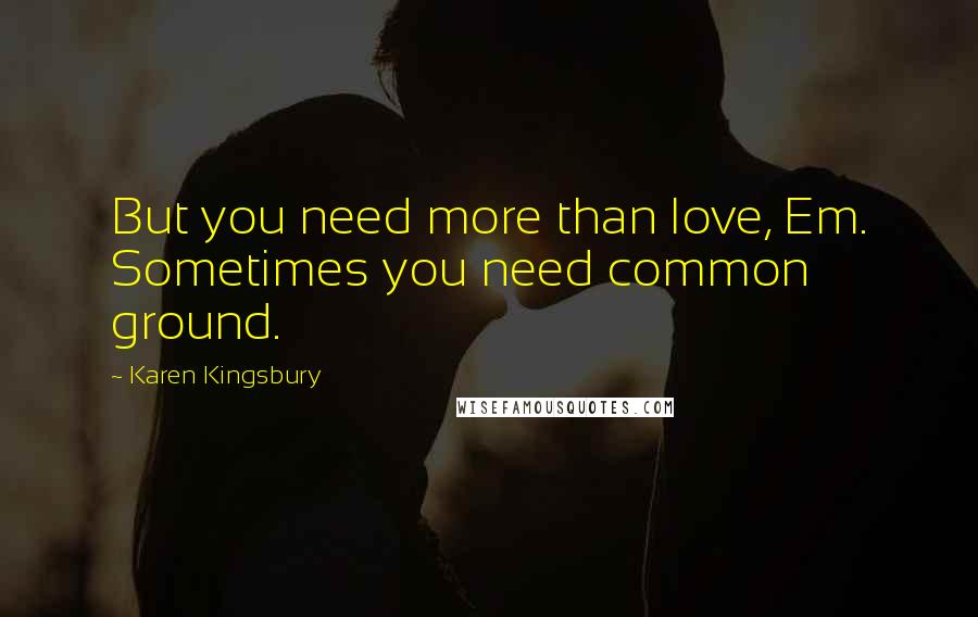Karen Kingsbury Quotes: But you need more than love, Em. Sometimes you need common ground.