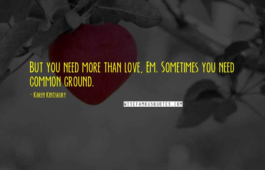 Karen Kingsbury Quotes: But you need more than love, Em. Sometimes you need common ground.