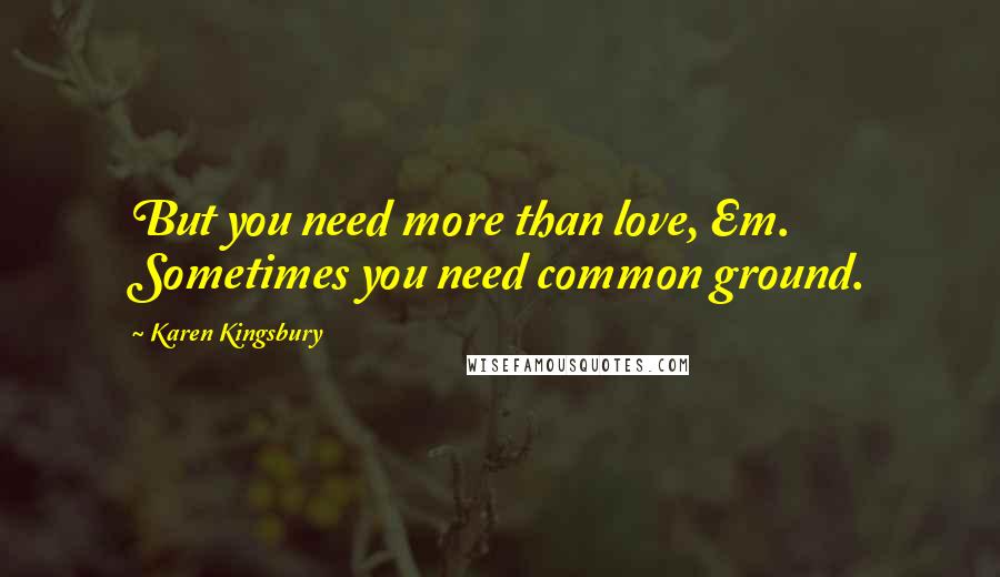 Karen Kingsbury Quotes: But you need more than love, Em. Sometimes you need common ground.