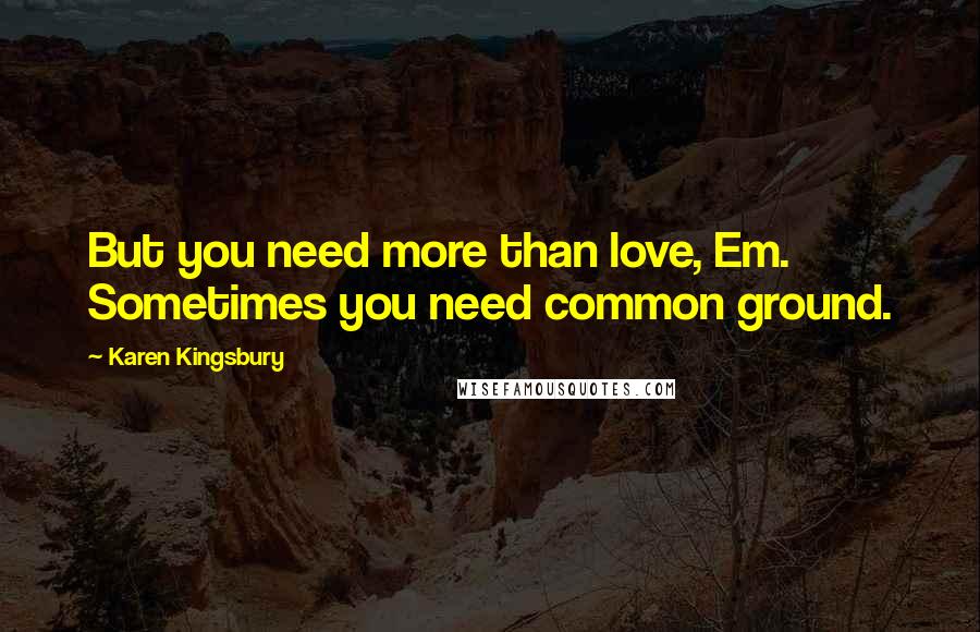 Karen Kingsbury Quotes: But you need more than love, Em. Sometimes you need common ground.