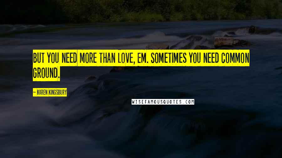 Karen Kingsbury Quotes: But you need more than love, Em. Sometimes you need common ground.