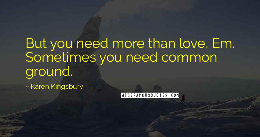 Karen Kingsbury Quotes: But you need more than love, Em. Sometimes you need common ground.