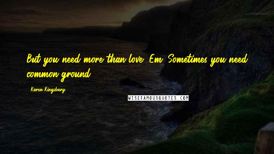 Karen Kingsbury Quotes: But you need more than love, Em. Sometimes you need common ground.