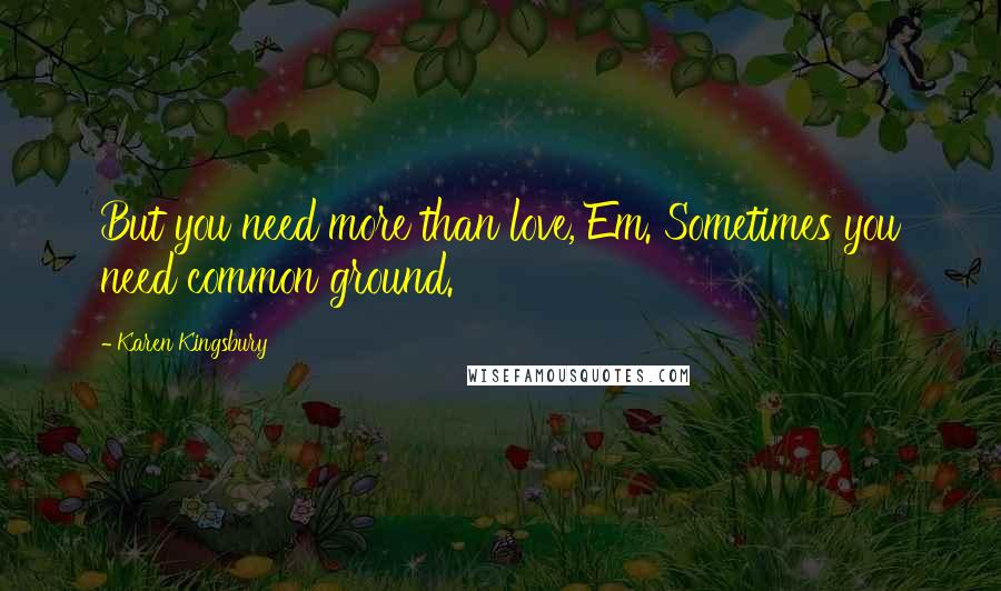 Karen Kingsbury Quotes: But you need more than love, Em. Sometimes you need common ground.