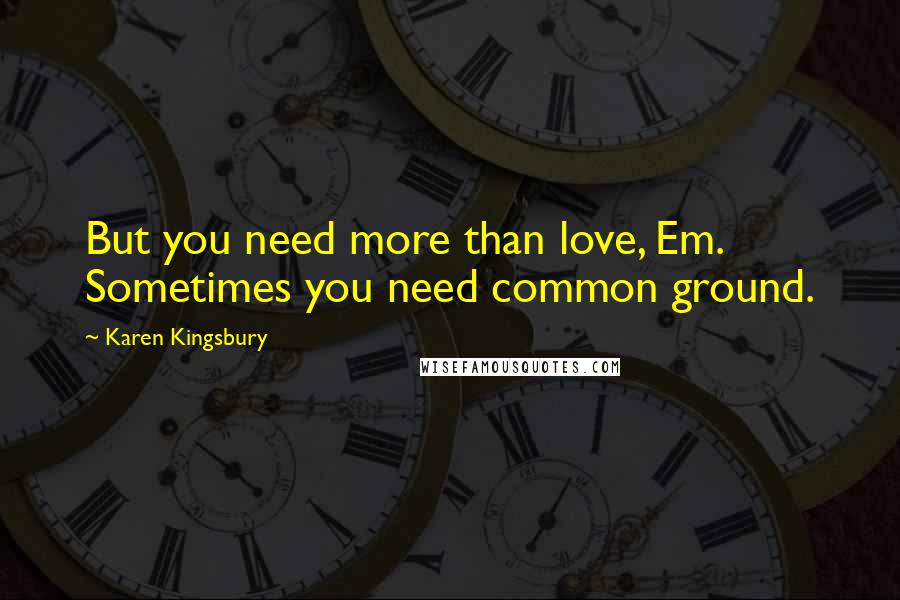 Karen Kingsbury Quotes: But you need more than love, Em. Sometimes you need common ground.