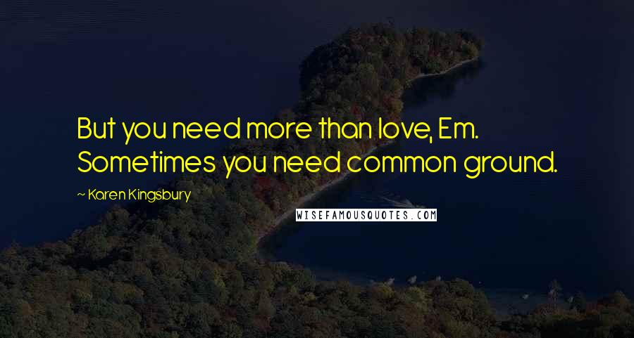 Karen Kingsbury Quotes: But you need more than love, Em. Sometimes you need common ground.
