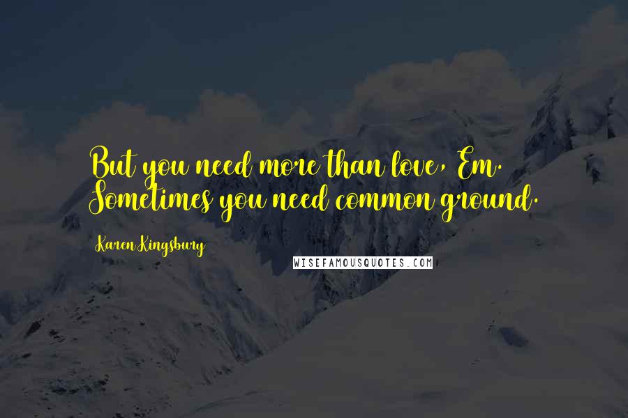 Karen Kingsbury Quotes: But you need more than love, Em. Sometimes you need common ground.