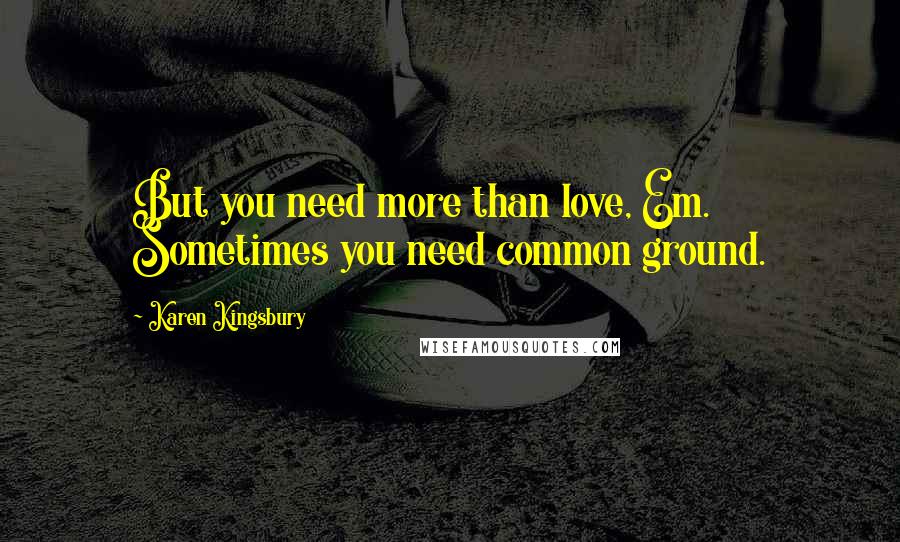 Karen Kingsbury Quotes: But you need more than love, Em. Sometimes you need common ground.